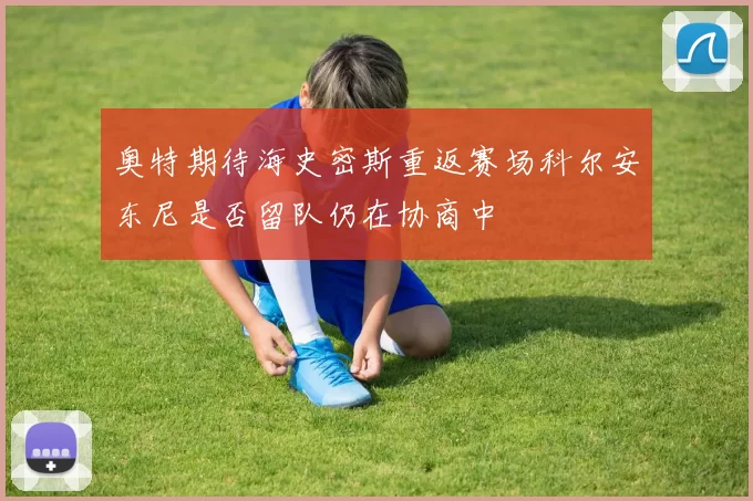 奥特期待海史密斯重返赛场科尔安东尼是否留队仍在协商中
