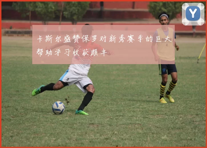 卡斯尔盛赞保罗对新秀赛季的巨大帮助学习收获颇丰
