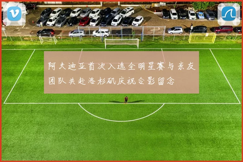 阿夫迪亚首次入选全明星赛与亲友团队共赴洛杉矶庆祝合影留念