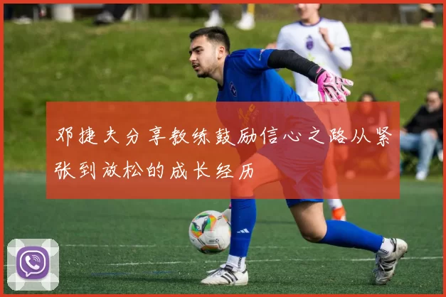 邓捷夫分享教练鼓励信心之路从紧张到放松的成长经历