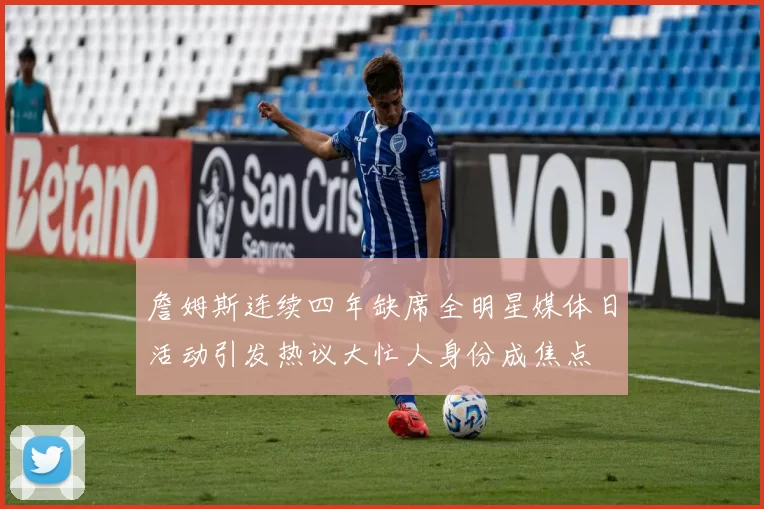 詹姆斯连续四年缺席全明星媒体日活动引发热议大忙人身份成焦点
