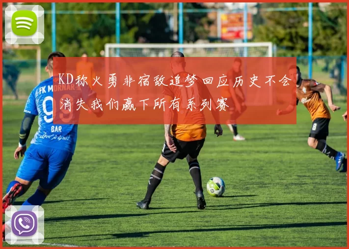 KD称火勇非宿敌追梦回应历史不会消失我们赢下所有系列赛