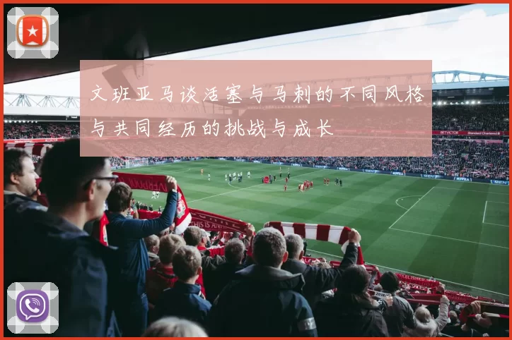 文班亚马谈活塞与马刺的不同风格与共同经历的挑战与成长