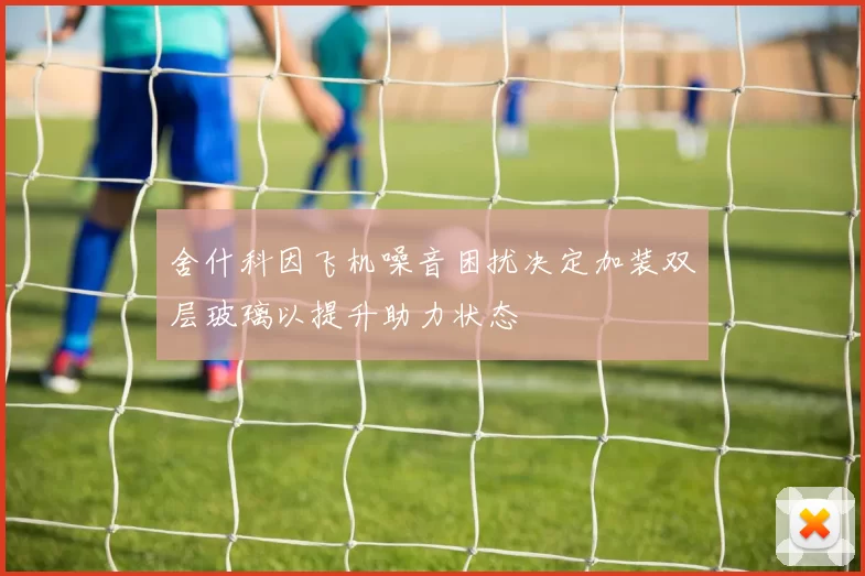 舍什科因飞机噪音困扰决定加装双层玻璃以提升助力状态