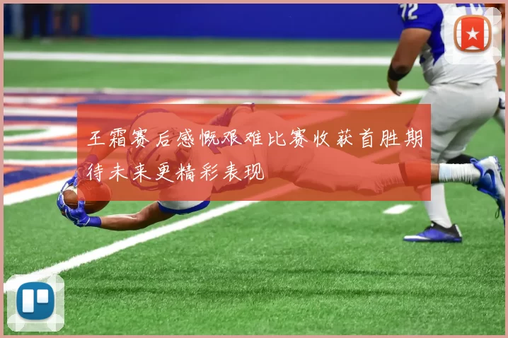 王霜赛后感慨艰难比赛收获首胜期待未来更精彩表现