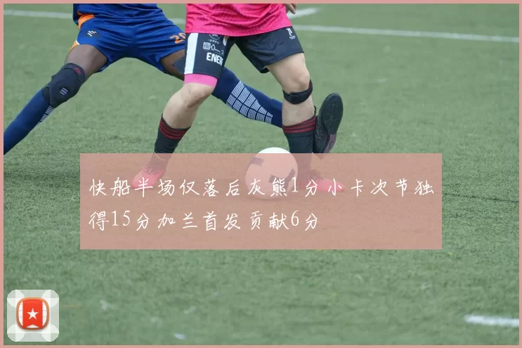 快船半场仅落后灰熊1分小卡次节独得15分加兰首发贡献6分