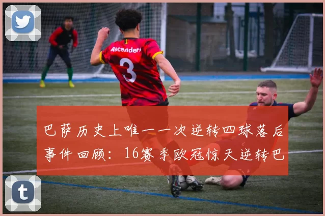 巴萨历史上唯一一次逆转四球落后事件回顾：16赛季欧冠惊天逆转巴黎