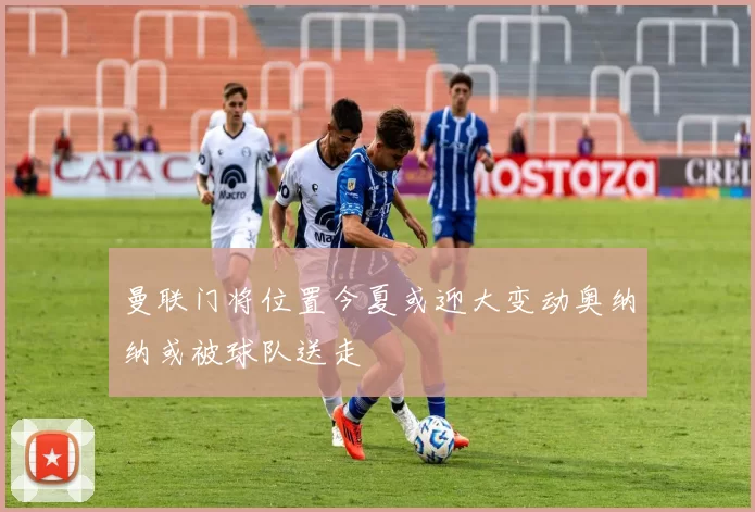 曼联门将位置今夏或迎大变动奥纳纳或被球队送走