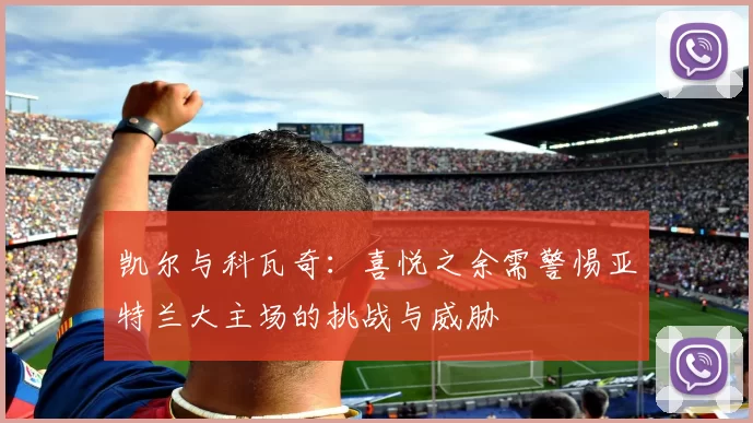 凯尔与科瓦奇：喜悦之余需警惕亚特兰大主场的挑战与威胁