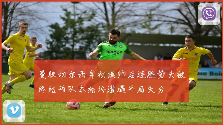 曼联切尔西年初换帅后连胜势头被终结两队本轮均遭遇平局失分