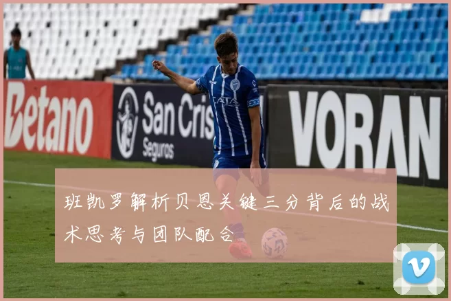 班凯罗解析贝恩关键三分背后的战术思考与团队配合