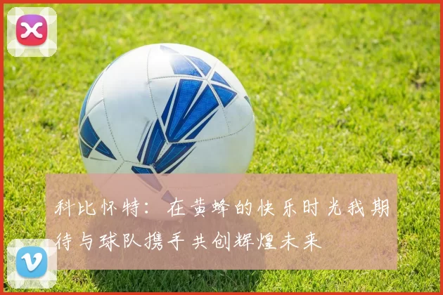 科比怀特：在黄蜂的快乐时光我期待与球队携手共创辉煌未来