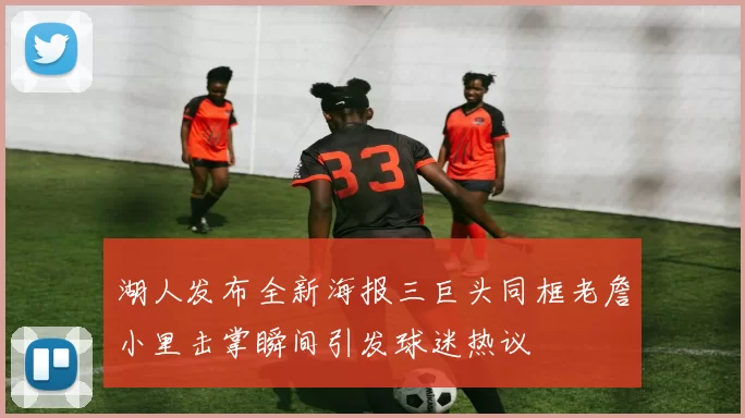 湖人发布全新海报三巨头同框老詹小里击掌瞬间引发球迷热议