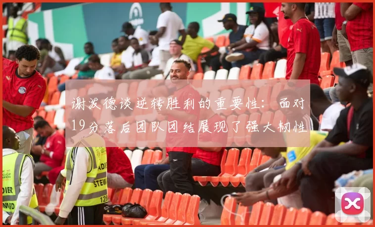 谢泼德谈逆转胜利的重要性：面对19分落后团队团结展现了强大韧性