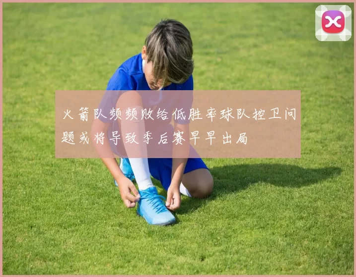 火箭队频频败给低胜率球队控卫问题或将导致季后赛早早出局