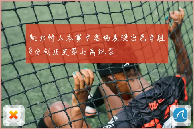 凯尔特人本赛季客场表现出色净胜8分创历史第七高纪录