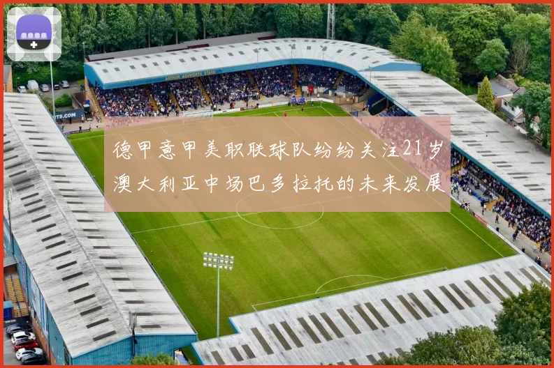 德甲意甲美职联球队纷纷关注21岁澳大利亚中场巴多拉托的未来发展