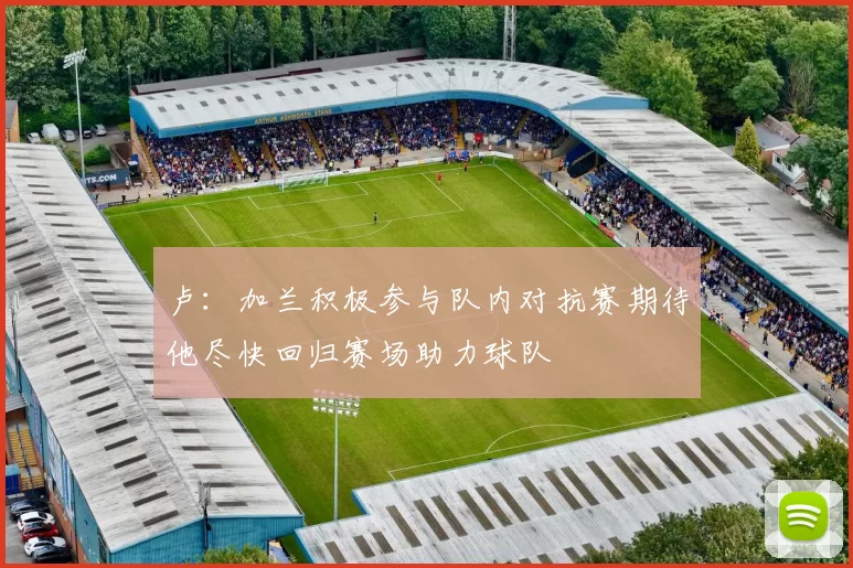 卢：加兰积极参与队内对抗赛期待他尽快回归赛场助力球队