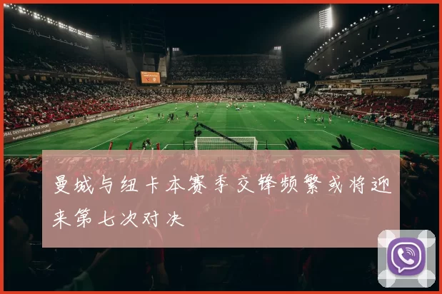 曼城与纽卡本赛季交锋频繁或将迎来第七次对决