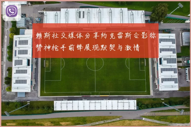 赖斯社交媒体分享约克雷斯合影称赞神枪手前锋展现默契与激情