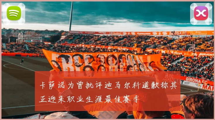 卡萨诺为曾批评迪马尔科道歉称其正迎来职业生涯最佳赛季